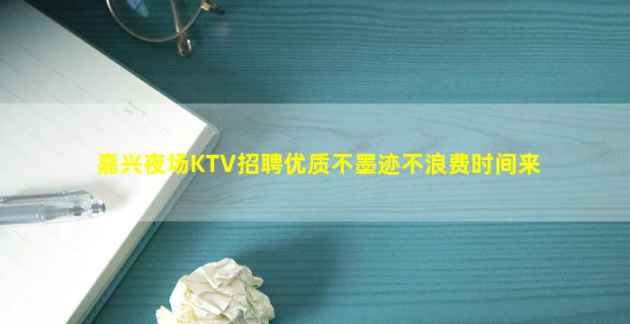 嘉兴夜场KTV招聘优质不墨迹不浪费时间来
